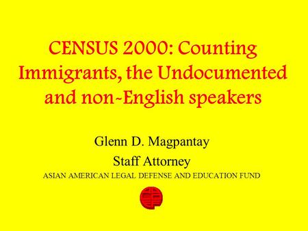 CENSUS 2000: Counting Immigrants, the Undocumented and non-English speakers Glenn D. Magpantay Staff Attorney ASIAN AMERICAN LEGAL DEFENSE AND EDUCATION.