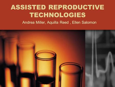ASSISTED REPRODUCTIVE TECHNOLOGIES Andrea Miller, Aquilla Reed, Ellen Salomon.