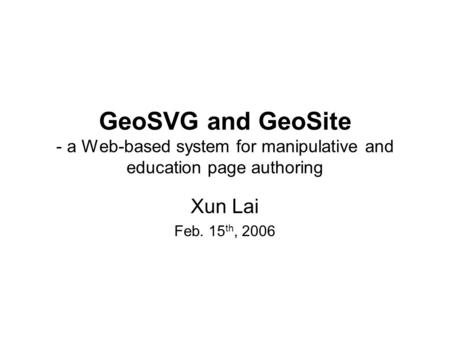 GeoSVG and GeoSite - a Web-based system for manipulative and education page authoring Xun Lai Feb. 15 th, 2006.