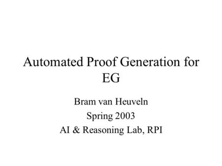 Automated Proof Generation for EG Bram van Heuveln Spring 2003 AI & Reasoning Lab, RPI.