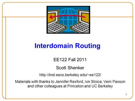 1 Interdomain Routing EE122 Fall 2011 Scott Shenker  Materials with thanks to Jennifer Rexford, Ion Stoica, Vern Paxson.