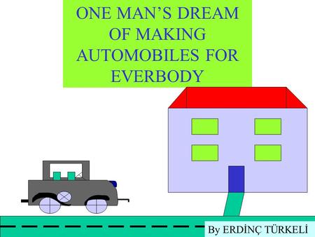 ONE MAN’S DREAM OF MAKING AUTOMOBILES FOR EVERBODY By ERDİNÇ TÜRKELİ.