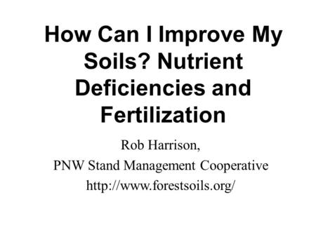 How Can I Improve My Soils? Nutrient Deficiencies and Fertilization Rob Harrison, PNW Stand Management Cooperative