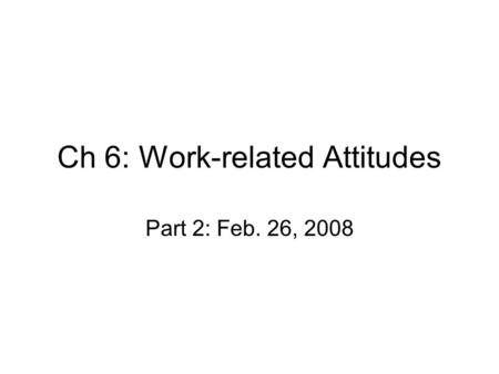Ch 6: Work-related Attitudes Part 2: Feb. 26, 2008.