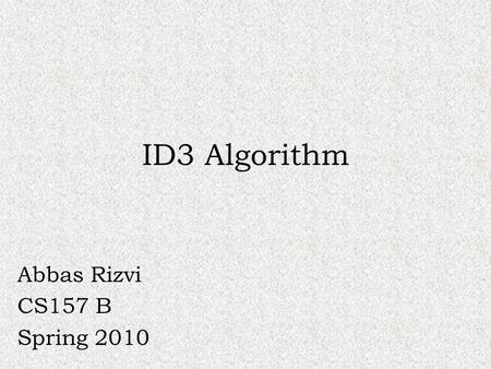 ID3 Algorithm Abbas Rizvi CS157 B Spring 2010. What is the ID3 algorithm? ID3 stands for Iterative Dichotomiser 3 Algorithm used to generate a decision.