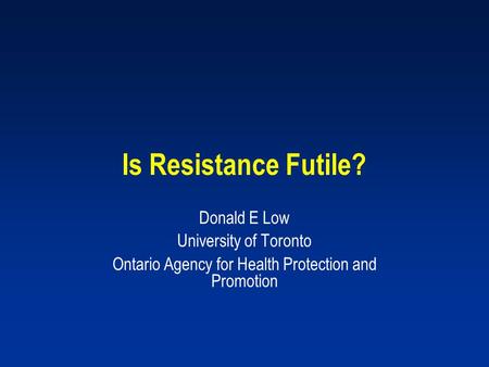 Is Resistance Futile? Donald E Low University of Toronto Ontario Agency for Health Protection and Promotion.
