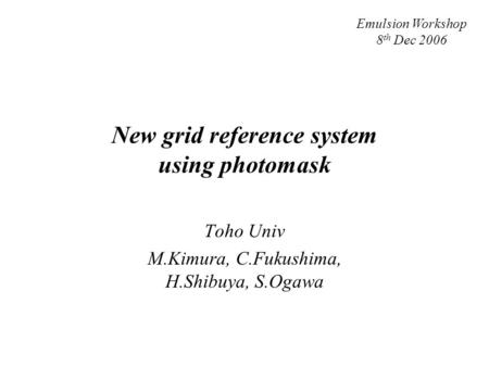 New grid reference system using photomask Toho Univ M.Kimura, C.Fukushima, H.Shibuya, S.Ogawa Emulsion Workshop 8 th Dec 2006.