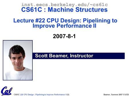 CS61C L22 CPU Design : Pipelining to Improve Performance II (1) Beamer, Summer 2007 © UCB Scott Beamer, Instructor inst.eecs.berkeley.edu/~cs61c CS61C.