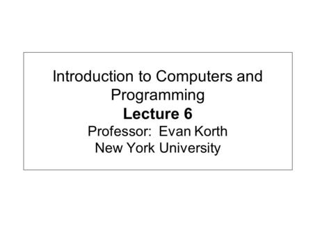 Introduction to Computers and Programming Lecture 6 Professor: Evan Korth New York University.