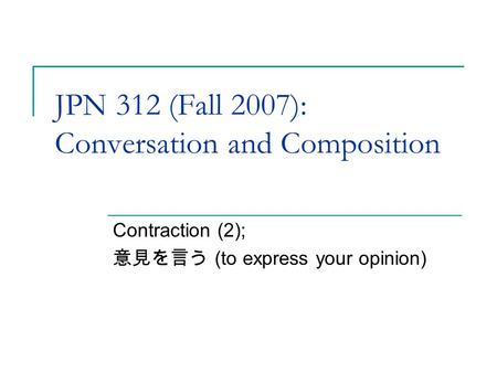 JPN 312 (Fall 2007): Conversation and Composition Contraction (2); 意見を言う (to express your opinion)