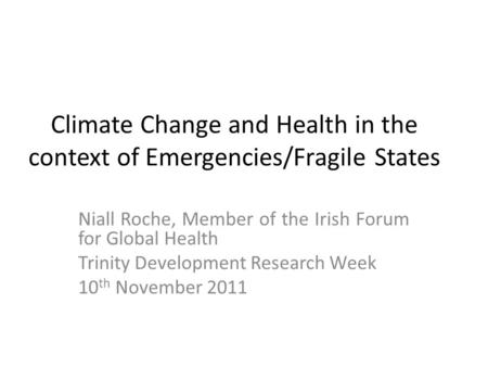 Climate Change and Health in the context of Emergencies/Fragile States Niall Roche, Member of the Irish Forum for Global Health Trinity Development Research.