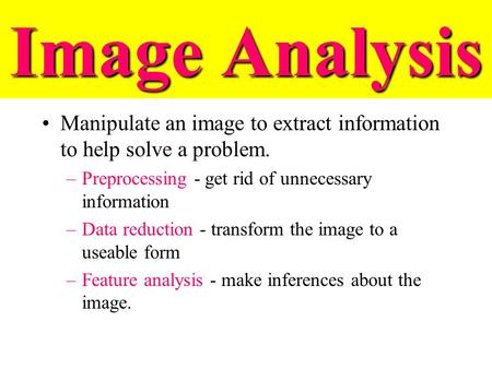 Image Analysis Manipulate an image to extract information to help solve a problem. Preprocessing - get rid of unnecessary information Data reduction -