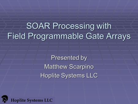 SOAR Processing with Field Programmable Gate Arrays Presented by Matthew Scarpino Hoplite Systems LLC.