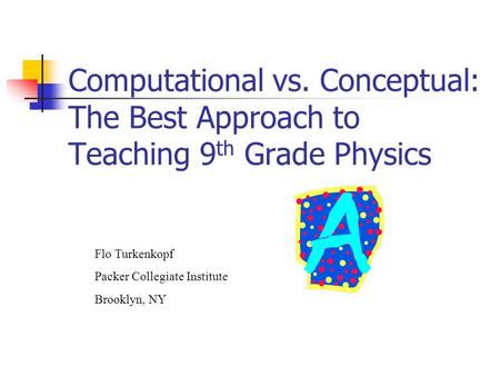 Flo Turkenkopf Packer Collegiate Institute Brooklyn, NY Computational vs. Conceptual: The Best Approach to Teaching 9 th Grade Physics.