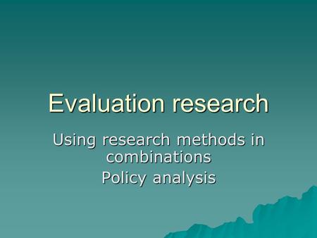 Evaluation research Using research methods in combinations Policy analysis.