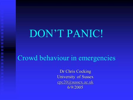 DON’T PANIC! Crowd behaviour in emergencies Dr Chris Cocking University of Sussex 6/9/2005.