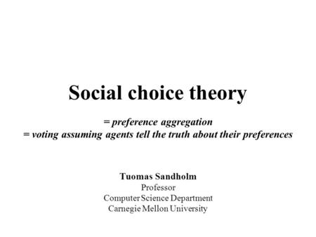 Social choice theory = preference aggregation = voting assuming agents tell the truth about their preferences Tuomas Sandholm Professor Computer Science.