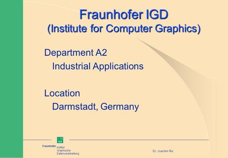 Fraunhofer Institut Graphische Datenverarbeitung Dr. Joachim Rix Fraunhofer IGD (Institute for Computer Graphics) Department A2 Industrial Applications.