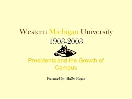 Western Michigan University 1903-2003 Presidents and the Growth of Campus Presented By: Shelby Hogan.
