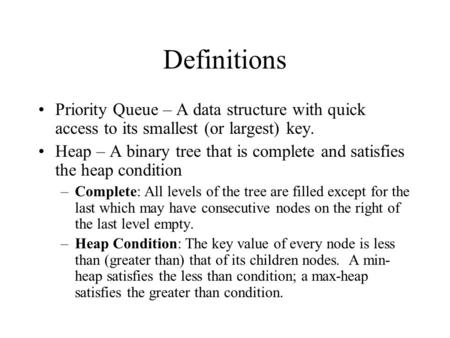 Definitions Priority Queue – A data structure with quick access to its smallest (or largest) key. Heap – A binary tree that is complete and satisfies the.