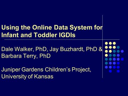 Using the Online Data System for Infant and Toddler IGDIs Dale Walker, PhD, Jay Buzhardt, PhD & Barbara Terry, PhD Juniper Gardens Children’s Project,
