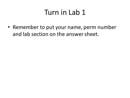 Turn in Lab 1 Remember to put your name, perm number and lab section on the answer sheet.