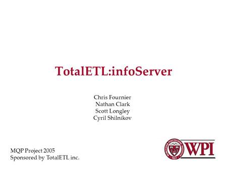 TotalETL:infoServer Chris Fournier Nathan Clark Scott Longley Cyril Shilnikov MQP Project 2005 Sponsored by TotalETL inc.