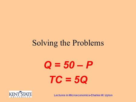 Lectures in Microeconomics-Charles W. Upton Solving the Problems Q = 50 – P TC = 5Q.