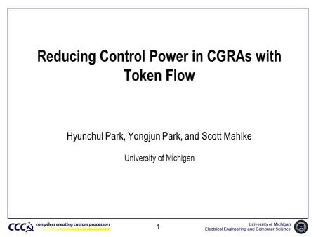 University of Michigan Electrical Engineering and Computer Science 1 Reducing Control Power in CGRAs with Token Flow Hyunchul Park, Yongjun Park, and Scott.