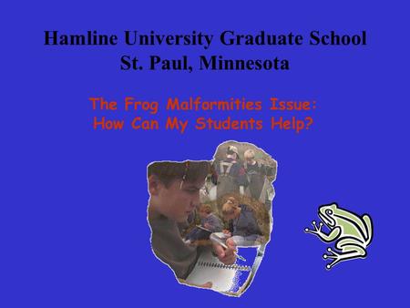 Hamline University Graduate School St. Paul, Minnesota The Frog Malformities Issue: How Can My Students Help?