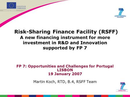 Risk-Sharing Finance Facility (RSFF) A new financing instrument for more investment in R&D and Innovation supported by FP 7 FP 7: Opportunities and Challenges.