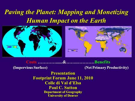 Paving the Planet: Mapping and Monetizing Human Impact on the Earth Presentation Footprint Forum June 11, 2010 Colle di Val d’Elsa Paul C. Sutton Department.