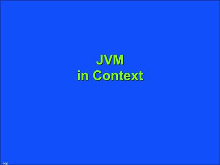 Oop JVM in Context. oop What’s a JVM uPlatform-independent execution environment lA different JVM is required for each operating system lAny JVM can run.