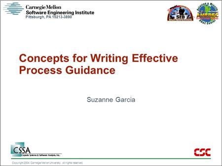 Pittsburgh, PA 15213-3890 Copyright 2004, Carnegie Mellon University. All rights reserved. Concepts for Writing Effective Process Guidance Suzanne Garcia.