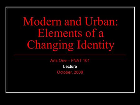 Modern and Urban: Elements of a Changing Identity Arts One – FNAT 101 Lecture October, 2008.