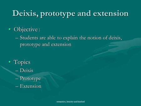 Semantics, heasley and hurford Deixis, prototype and extension Objective :Objective : –Students are able to explain the notion of deixis, prototype and.