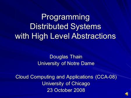 Programming Distributed Systems with High Level Abstractions Douglas Thain University of Notre Dame Cloud Computing and Applications (CCA-08) University.