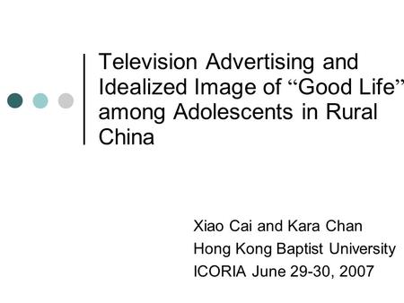 Television Advertising and Idealized Image of “ Good Life ” among Adolescents in Rural China Xiao Cai and Kara Chan Hong Kong Baptist University ICORIA.