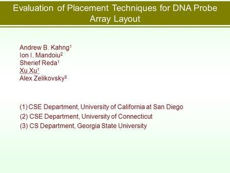 Evaluation of Placement Techniques for DNA Probe Array Layout Andrew B. Kahng 1 Ion I. Mandoiu 2 Sherief Reda 1 Xu Xu 1 Alex Zelikovsky 3 (1) CSE Department,