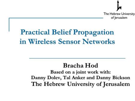 Practical Belief Propagation in Wireless Sensor Networks Bracha Hod Based on a joint work with: Danny Dolev, Tal Anker and Danny Bickson The Hebrew University.