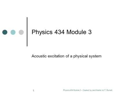 Physics 434 Module 3 – Created by (and thanks to) T. Burnett 1 Physics 434 Module 3 Acoustic excitation of a physical system.