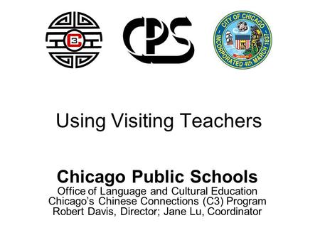 Using Visiting Teachers Chicago Public Schools Office of Language and Cultural Education Chicago’s Chinese Connections (C3) Program Robert Davis, Director;