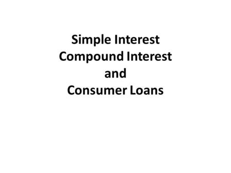 Simple Interest Compound Interest and Consumer Loans.