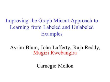 Improving the Graph Mincut Approach to Learning from Labeled and Unlabeled Examples Avrim Blum, John Lafferty, Raja Reddy, Mugizi Rwebangira Carnegie Mellon.