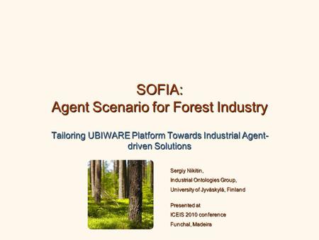 SOFIA: Agent Scenario for Forest Industry Tailoring UBIWARE Platform Towards Industrial Agent- driven Solutions Sergiy Nikitin, Industrial Ontologies Group,