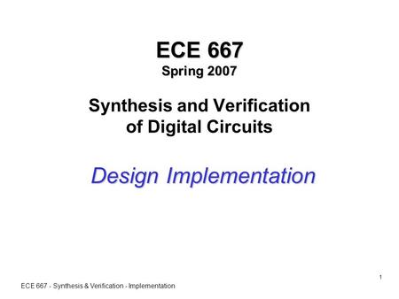 ECE 667 - Synthesis & Verification - Implementation 1 ECE 667 Spring 2007 ECE 667 Spring 2007 Synthesis and Verification of Digital Circuits Design Implementation.