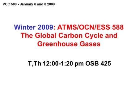 Winter 2009: ATMS/OCN/ESS 588 The Global Carbon Cycle and Greenhouse Gases T,Th 12:00-1:20 pm OSB 425 PCC 588 - January 6 and 8 2009.
