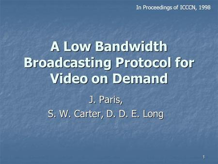 1 A Low Bandwidth Broadcasting Protocol for Video on Demand J. Paris, S. W. Carter, D. D. E. Long In Proceedings of ICCCN, 1998.