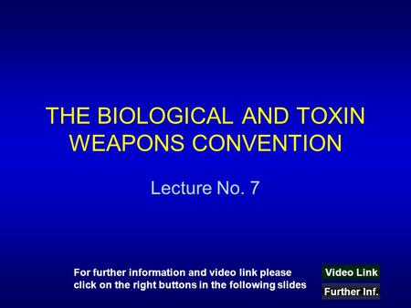 THE BIOLOGICAL AND TOXIN WEAPONS CONVENTION Lecture No. 7 Video Link Further Inf. For further information and video link please click on the right buttons.