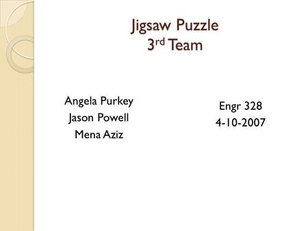Jigsaw Puzzle 3 rd Team Angela Purkey Jason Powell Mena Aziz Engr 328 4-10-2007.